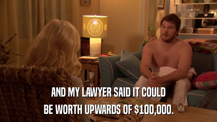 AND MY LAWYER SAID IT COULD BE WORTH UPWARDS OF $100,000. 