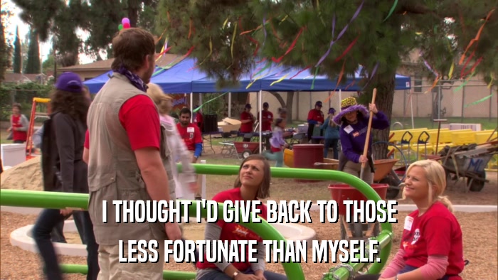 I THOUGHT I'D GIVE BACK TO THOSE LESS FORTUNATE THAN MYSELF. 