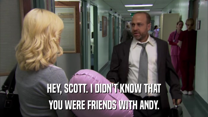 HEY, SCOTT. I DIDN'T KNOW THAT YOU WERE FRIENDS WITH ANDY. 