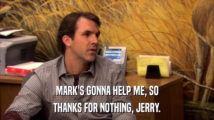 MARK'S GONNA HELP ME, SO THANKS FOR NOTHING, JERRY. 