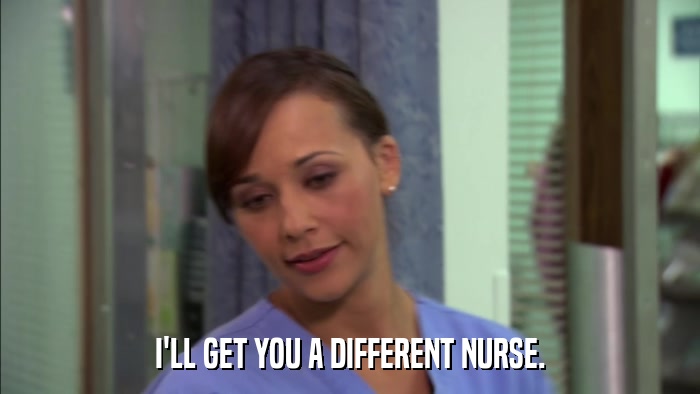 I'LL GET YOU A DIFFERENT NURSE.  