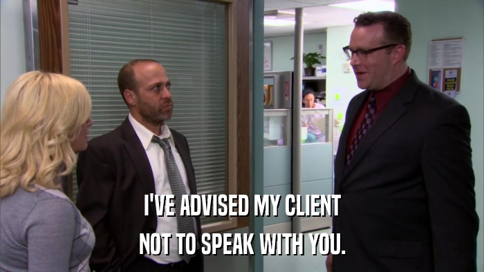 I'VE ADVISED MY CLIENT NOT TO SPEAK WITH YOU. 