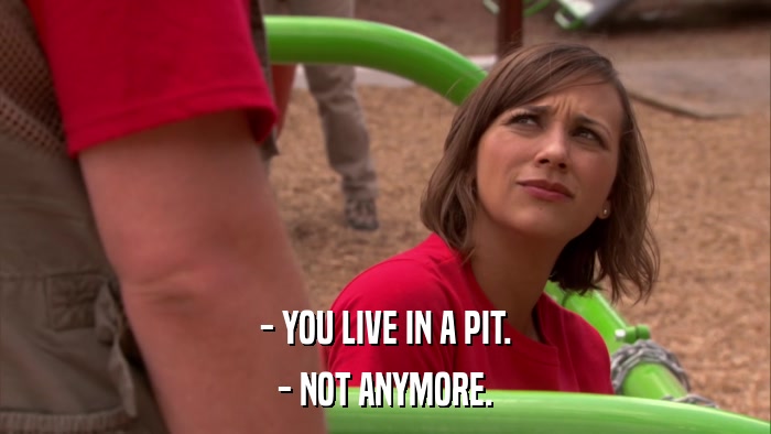 - YOU LIVE IN A PIT. - NOT ANYMORE. 