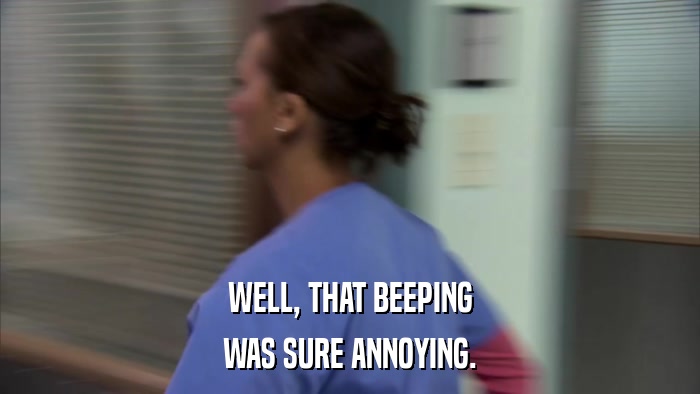 WELL, THAT BEEPING WAS SURE ANNOYING. 