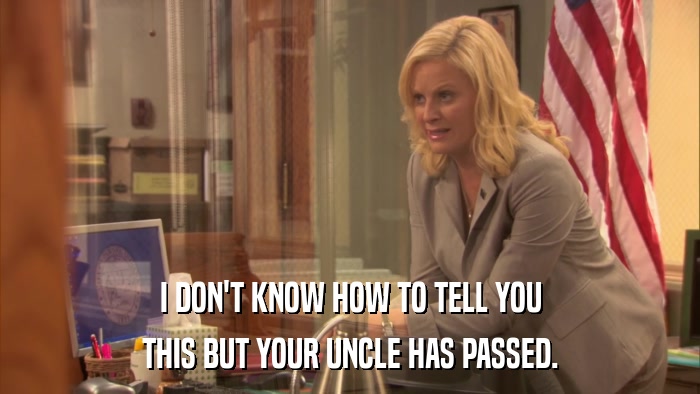 I DON'T KNOW HOW TO TELL YOU THIS BUT YOUR UNCLE HAS PASSED. 