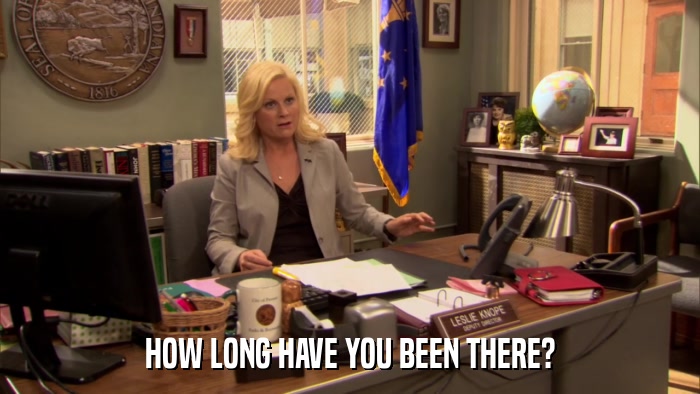 HOW LONG HAVE YOU BEEN THERE?  