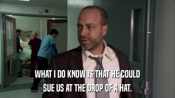 WHAT I DO KNOW IS THAT HE COULD SUE US AT THE DROP OF A HAT. 