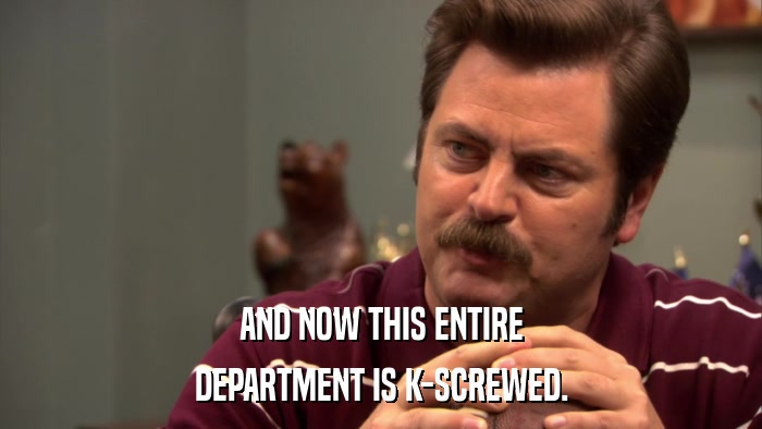 AND NOW THIS ENTIRE DEPARTMENT IS K-SCREWED. 