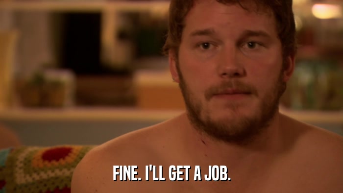 FINE. I'LL GET A JOB.  