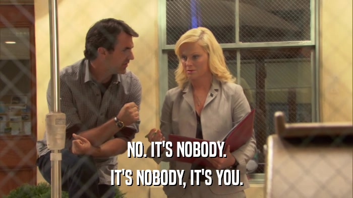 NO. IT'S NOBODY. IT'S NOBODY, IT'S YOU. 