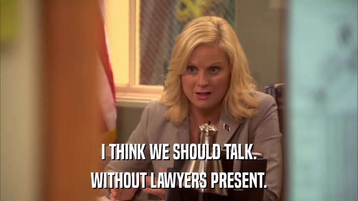 I THINK WE SHOULD TALK. WITHOUT LAWYERS PRESENT. 