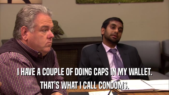 I HAVE A COUPLE OF DOING CAPS IN MY WALLET. THAT'S WHAT I CALL CONDOMS. 