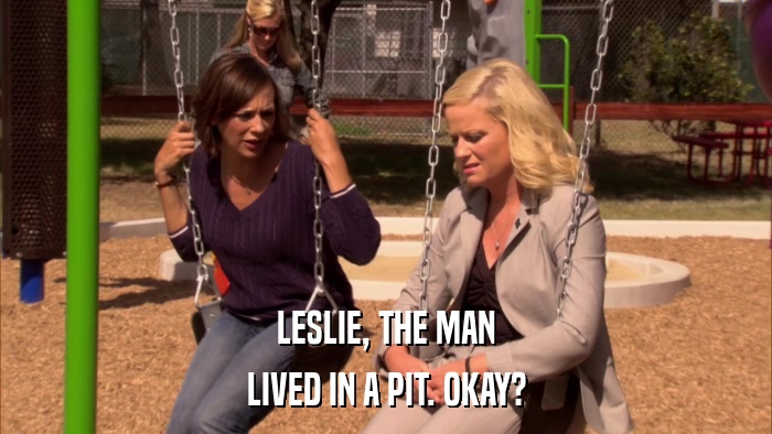 LESLIE, THE MAN LIVED IN A PIT. OKAY? 