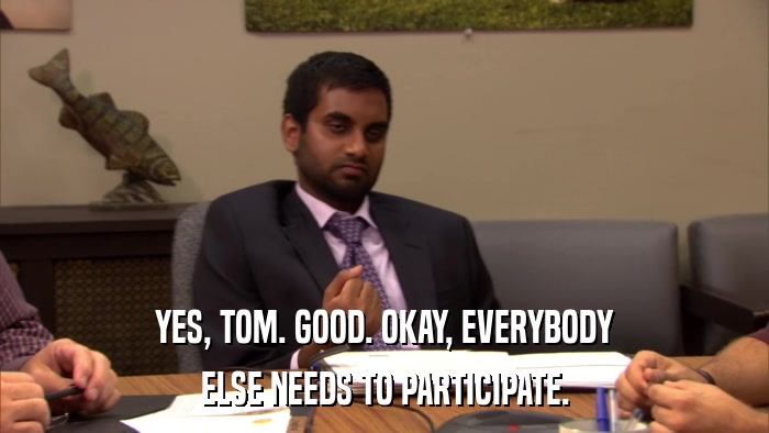 YES, TOM. GOOD. OKAY, EVERYBODY ELSE NEEDS TO PARTICIPATE. 