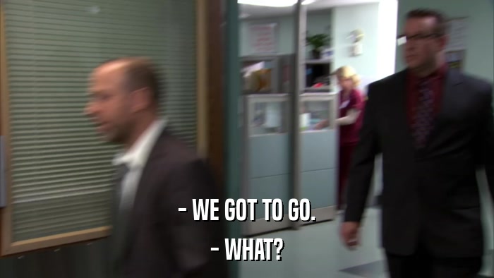 - WE GOT TO GO. - WHAT? 