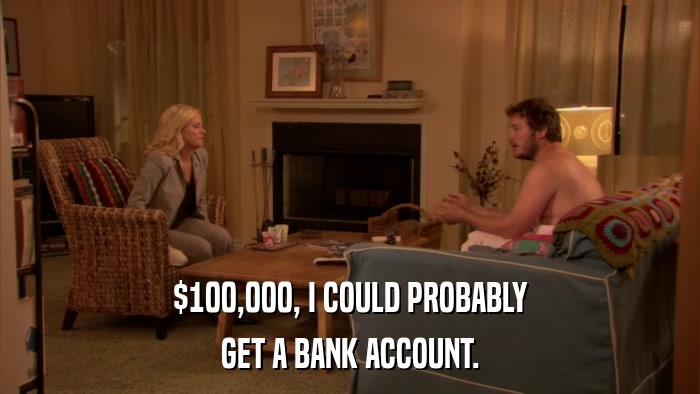 $100,000, I COULD PROBABLY GET A BANK ACCOUNT. 
