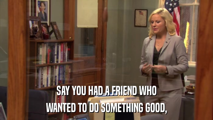 SAY YOU HAD A FRIEND WHO WANTED TO DO SOMETHING GOOD, 