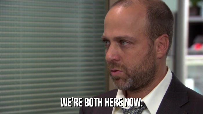 WE'RE BOTH HERE NOW.  