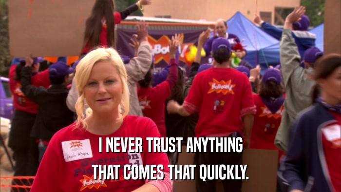 I NEVER TRUST ANYTHING THAT COMES THAT QUICKLY. 