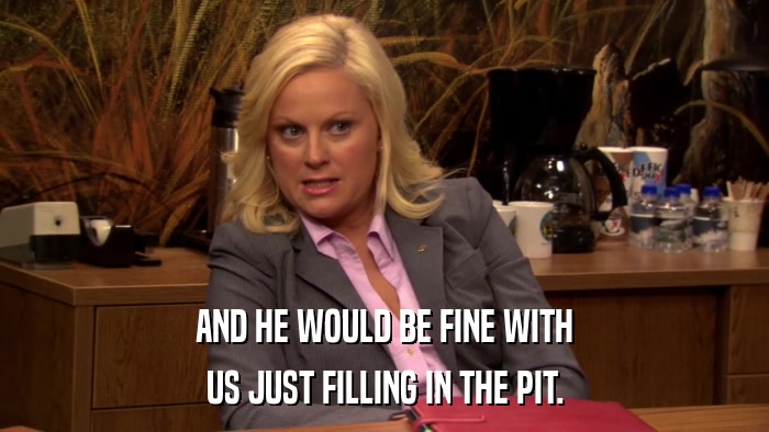AND HE WOULD BE FINE WITH US JUST FILLING IN THE PIT. 