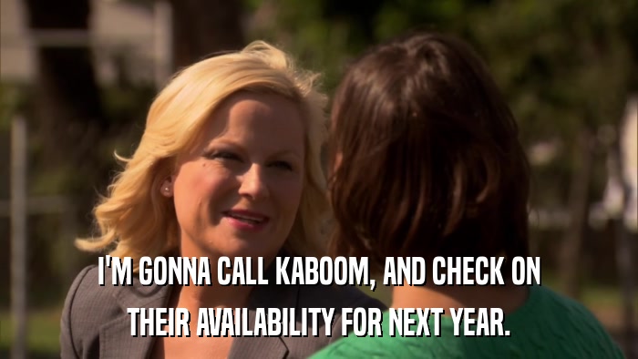 I'M GONNA CALL KABOOM, AND CHECK ON THEIR AVAILABILITY FOR NEXT YEAR. 