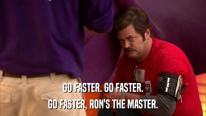 GO FASTER. GO FASTER. GO FASTER, RON'S THE MASTER. 