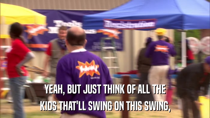 YEAH, BUT JUST THINK OF ALL THE KIDS THAT'LL SWING ON THIS SWING, 