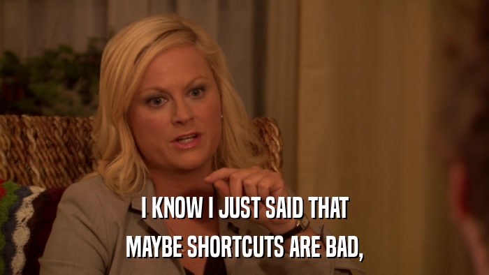 I KNOW I JUST SAID THAT MAYBE SHORTCUTS ARE BAD, 