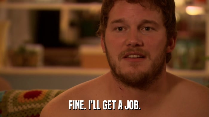 FINE. I'LL GET A JOB.  