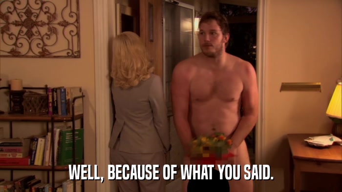 WELL, BECAUSE OF WHAT YOU SAID.  