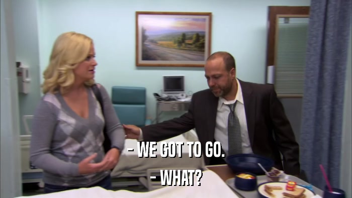 - WE GOT TO GO. - WHAT? 