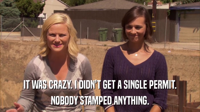 IT WAS CRAZY. I DIDN'T GET A SINGLE PERMIT. NOBODY STAMPED ANYTHING. 