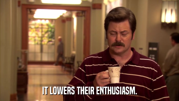 IT LOWERS THEIR ENTHUSIASM.  