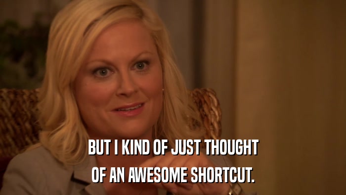 BUT I KIND OF JUST THOUGHT OF AN AWESOME SHORTCUT. 