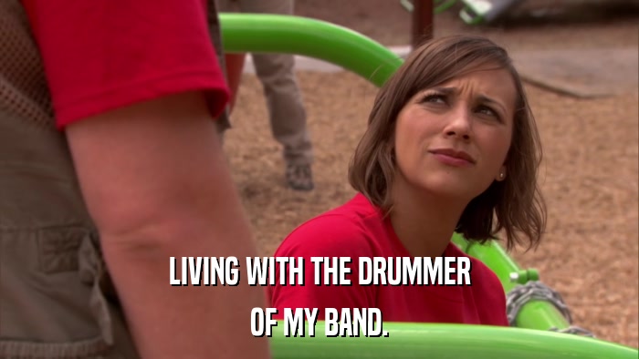 LIVING WITH THE DRUMMER OF MY BAND. 