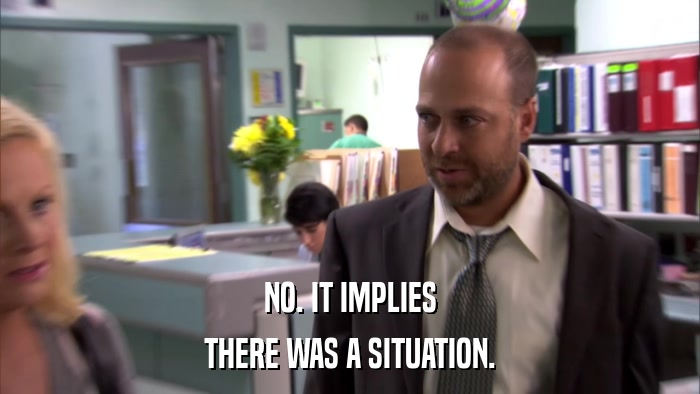 NO. IT IMPLIES THERE WAS A SITUATION. 
