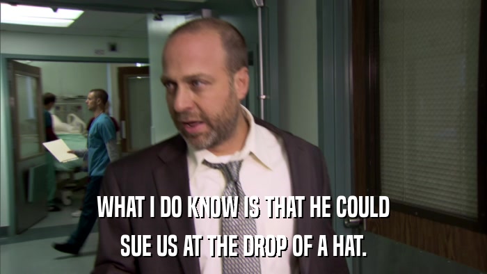 WHAT I DO KNOW IS THAT HE COULD SUE US AT THE DROP OF A HAT. 