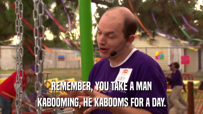 REMEMBER, YOU TAKE A MAN KABOOMING, HE KABOOMS FOR A DAY. 