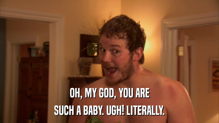 OH, MY GOD, YOU ARE SUCH A BABY. UGH! LITERALLY. 