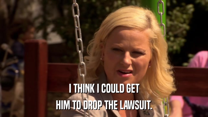 I THINK I COULD GET HIM TO DROP THE LAWSUIT. 