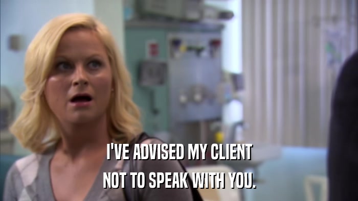 I'VE ADVISED MY CLIENT NOT TO SPEAK WITH YOU. 