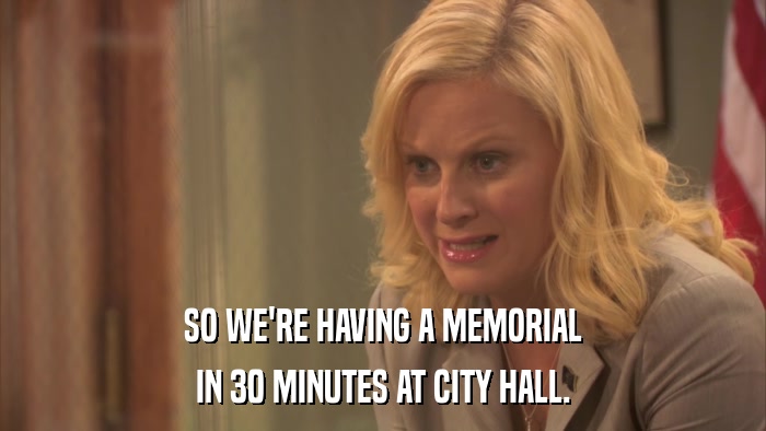 SO WE'RE HAVING A MEMORIAL IN 30 MINUTES AT CITY HALL. 