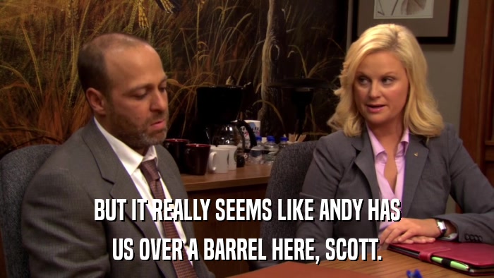 BUT IT REALLY SEEMS LIKE ANDY HAS US OVER A BARREL HERE, SCOTT. 
