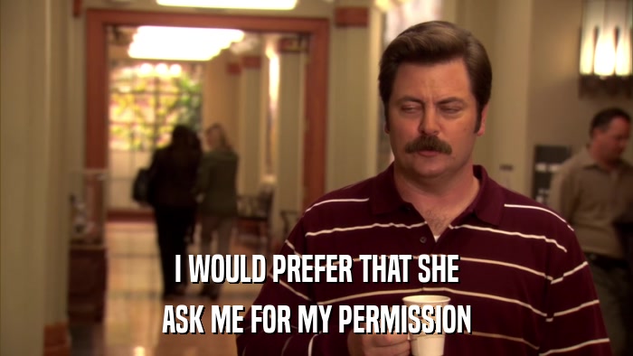 I WOULD PREFER THAT SHE ASK ME FOR MY PERMISSION 