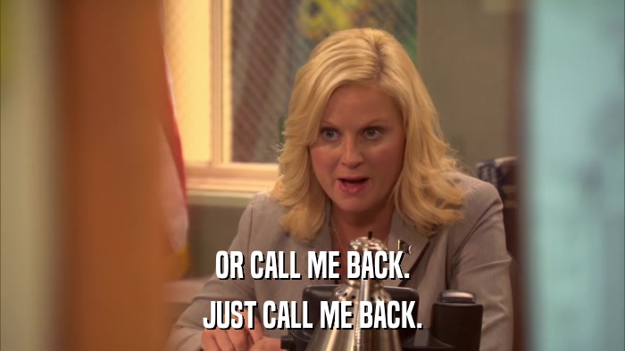 OR CALL ME BACK. JUST CALL ME BACK. 