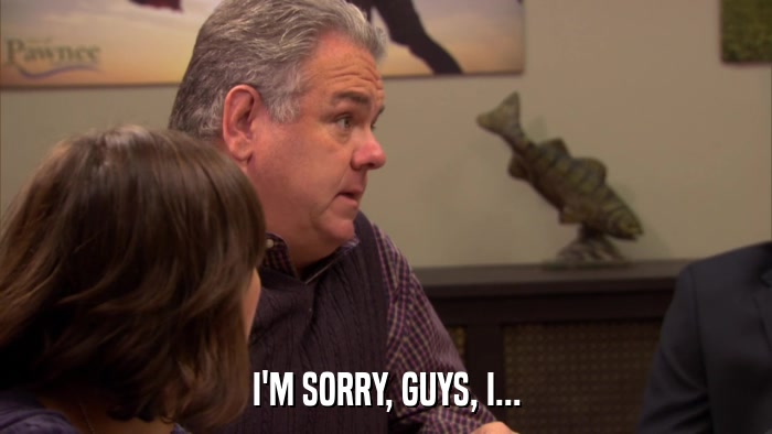 I'M SORRY, GUYS, I...  