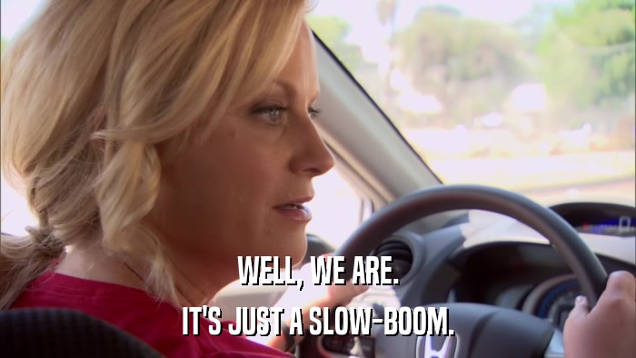 WELL, WE ARE. IT'S JUST A SLOW-BOOM. 