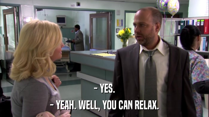 - YES. - YEAH. WELL, YOU CAN RELAX. 