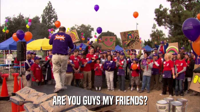 ARE YOU GUYS MY FRIENDS?  