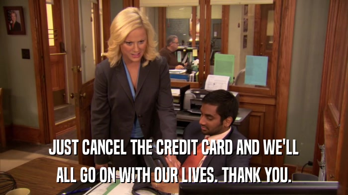 JUST CANCEL THE CREDIT CARD AND WE'LL ALL GO ON WITH OUR LIVES. THANK YOU. 